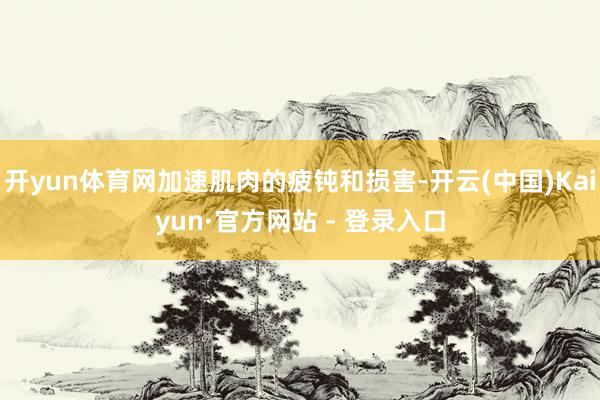 开yun体育网加速肌肉的疲钝和损害-开云(中国)Kaiyun·官方网站 - 登录入口