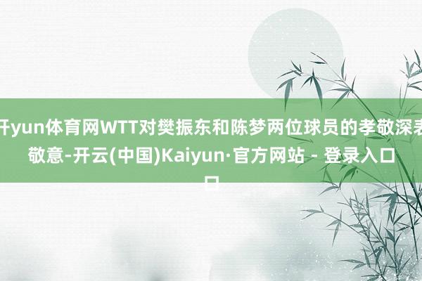 开yun体育网WTT对樊振东和陈梦两位球员的孝敬深表敬意-开云(中国)Kaiyun·官方网站 - 登录入口