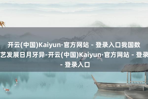开云(中国)Kaiyun·官方网站 - 登录入口我国数字手艺发展日月牙异-开云(中国)Kaiyun·官方网站 - 登录入口