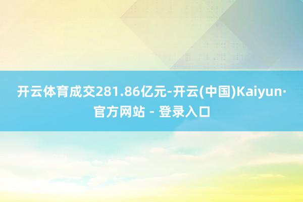 开云体育成交281.86亿元-开云(中国)Kaiyun·官方网站 - 登录入口