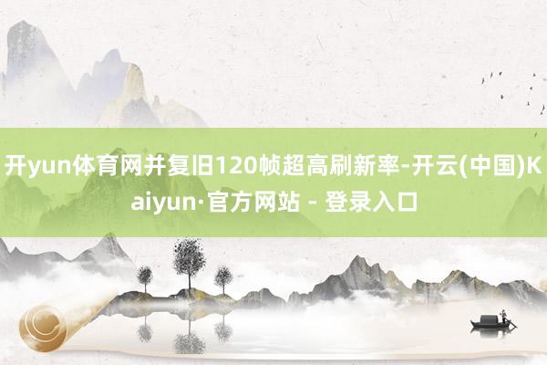 开yun体育网并复旧120帧超高刷新率-开云(中国)Kaiyun·官方网站 - 登录入口