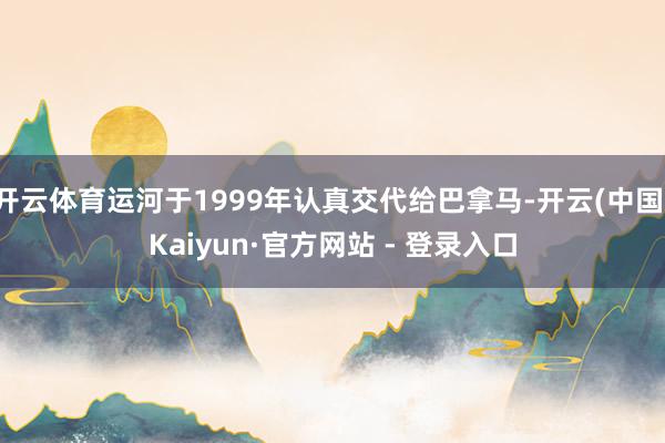 开云体育运河于1999年认真交代给巴拿马-开云(中国)Kaiyun·官方网站 - 登录入口