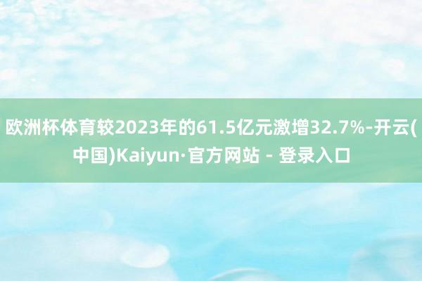 欧洲杯体育较2023年的61.5亿元激增32.7%-开云(中国)Kaiyun·官方网站 - 登录入口
