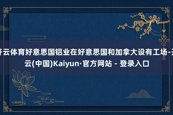 开云体育好意思国铝业在好意思国和加拿大设有工场-开云(中国)Kaiyun·官方网站 - 登录入口