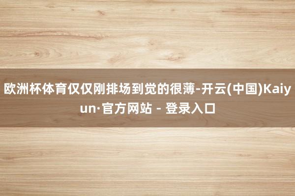 欧洲杯体育仅仅刚排场到觉的很薄-开云(中国)Kaiyun·官方网站 - 登录入口