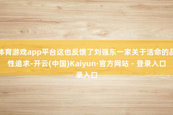 体育游戏app平台这也反馈了刘强东一家关于活命的品性追求-开云(中国)Kaiyun·官方网站 - 登录入口