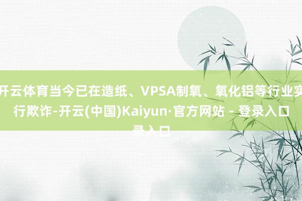 开云体育当今已在造纸、VPSA制氧、氧化铝等行业实行欺诈-开云(中国)Kaiyun·官方网站 - 登录入口