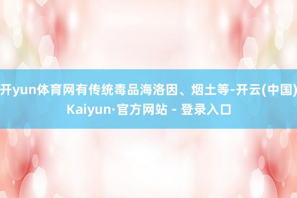 开yun体育网有传统毒品海洛因、烟土等-开云(中国)Kaiyun·官方网站 - 登录入口