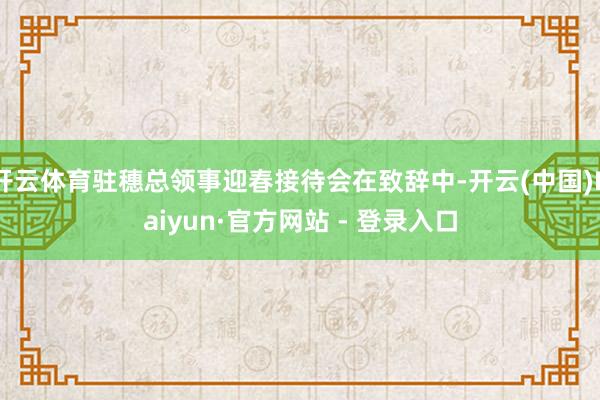 开云体育驻穗总领事迎春接待会在致辞中-开云(中国)Kaiyun·官方网站 - 登录入口