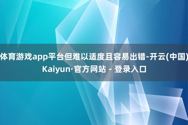 体育游戏app平台但难以适度且容易出错-开云(中国)Kaiyun·官方网站 - 登录入口