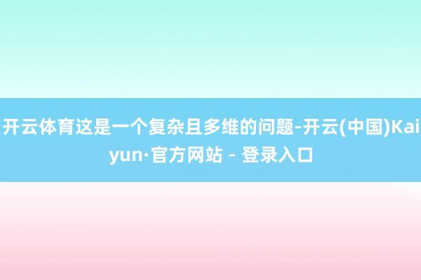 开云体育这是一个复杂且多维的问题-开云(中国)Kaiyun·官方网站 - 登录入口