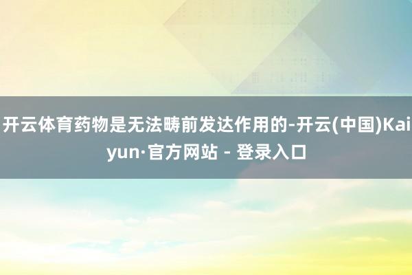 开云体育药物是无法畴前发达作用的-开云(中国)Kaiyun·官方网站 - 登录入口
