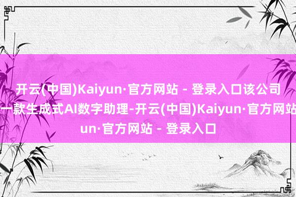 开云(中国)Kaiyun·官方网站 - 登录入口该公司将其定位为一款生成式AI数字助理-开云(中国)Kaiyun·官方网站 - 登录入口