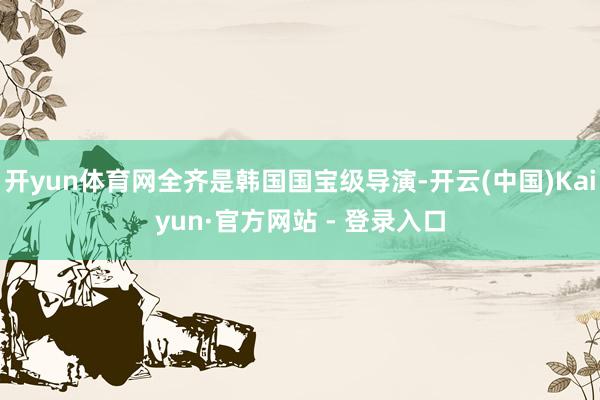 开yun体育网全齐是韩国国宝级导演-开云(中国)Kaiyun·官方网站 - 登录入口