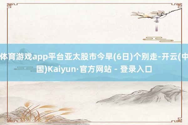 体育游戏app平台亚太股市今早(6日)个别走-开云(中国)Kaiyun·官方网站 - 登录入口