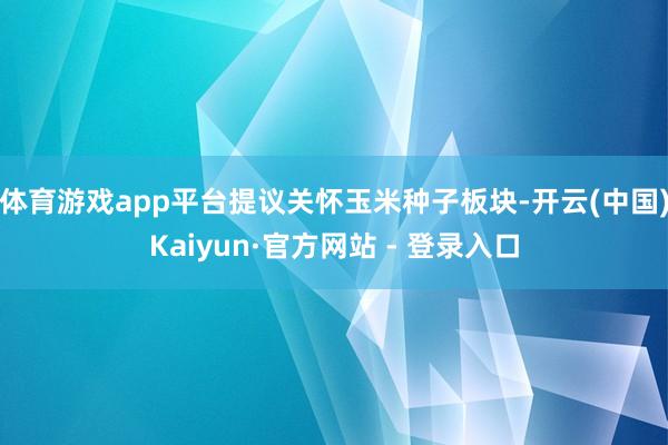 体育游戏app平台提议关怀玉米种子板块-开云(中国)Kaiyun·官方网站 - 登录入口