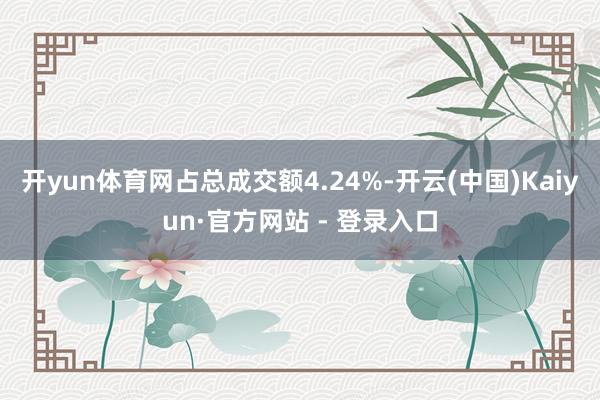 开yun体育网占总成交额4.24%-开云(中国)Kaiyun·官方网站 - 登录入口