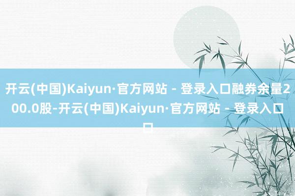 开云(中国)Kaiyun·官方网站 - 登录入口融券余量200.0股-开云(中国)Kaiyun·官方网站 - 登录入口