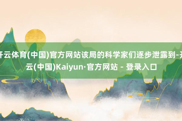 开云体育(中国)官方网站该局的科学家们逐步泄露到-开云(中国)Kaiyun·官方网站 - 登录入口