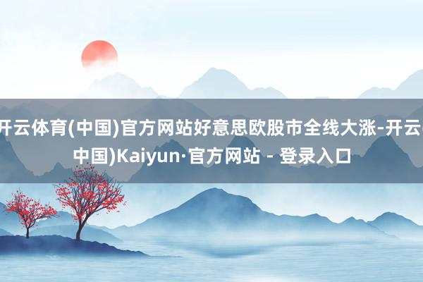 开云体育(中国)官方网站好意思欧股市全线大涨-开云(中国)Kaiyun·官方网站 - 登录入口