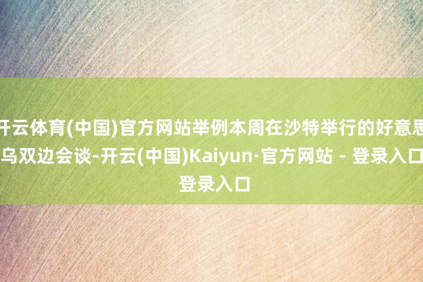开云体育(中国)官方网站举例本周在沙特举行的好意思乌双边会谈-开云(中国)Kaiyun·官方网站 - 登录入口