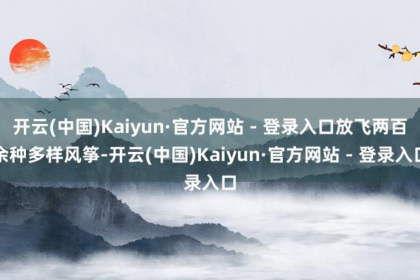 开云(中国)Kaiyun·官方网站 - 登录入口放飞两百余种多样风筝-开云(中国)Kaiyun·官方网站 - 登录入口