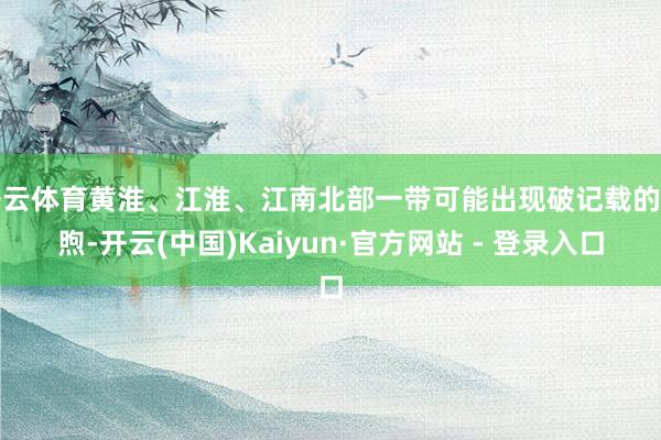 开云体育黄淮、江淮、江南北部一带可能出现破记载的温煦-开云(中国)Kaiyun·官方网站 - 登录入口