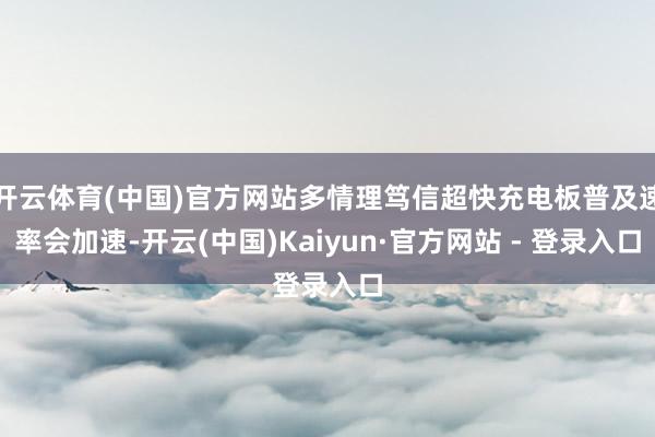 开云体育(中国)官方网站多情理笃信超快充电板普及速率会加速-开云(中国)Kaiyun·官方网站 - 登录入口