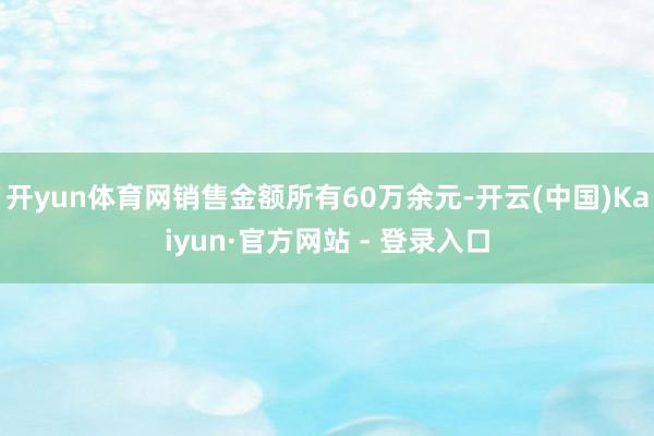 开yun体育网销售金额所有60万余元-开云(中国)Kaiyun·官方网站 - 登录入口