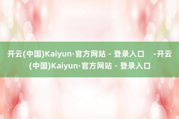 开云(中国)Kaiyun·官方网站 - 登录入口    -开云(中国)Kaiyun·官方网站 - 登录入口