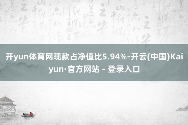 开yun体育网现款占净值比5.94%-开云(中国)Kaiyun·官方网站 - 登录入口