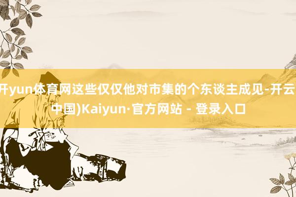 开yun体育网这些仅仅他对市集的个东谈主成见-开云(中国)Kaiyun·官方网站 - 登录入口