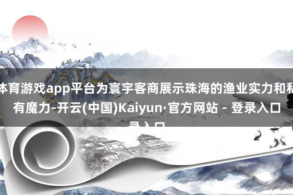 体育游戏app平台为寰宇客商展示珠海的渔业实力和私有魔力-开云(中国)Kaiyun·官方网站 - 登录入口