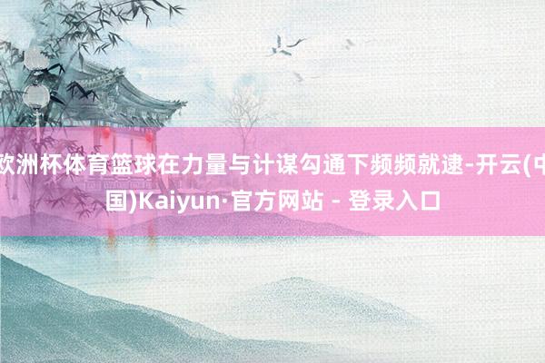 欧洲杯体育篮球在力量与计谋勾通下频频就逮-开云(中国)Kaiyun·官方网站 - 登录入口