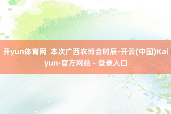 开yun体育网  本次广西农博会时辰-开云(中国)Kaiyun·官方网站 - 登录入口