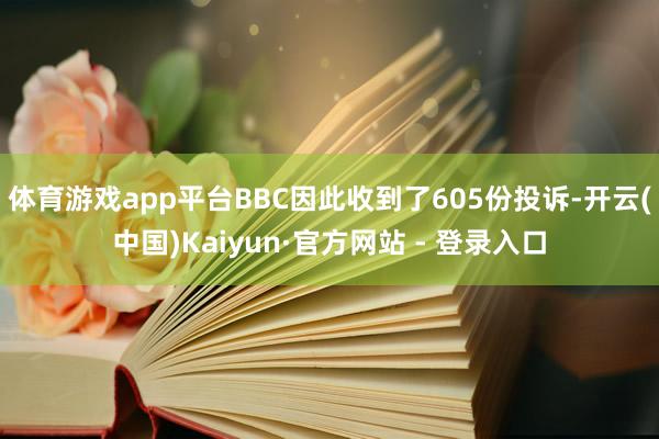 体育游戏app平台BBC因此收到了605份投诉-开云(中国)Kaiyun·官方网站 - 登录入口