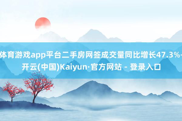 体育游戏app平台二手房网签成交量同比增长47.3%-开云(中国)Kaiyun·官方网站 - 登录入口
