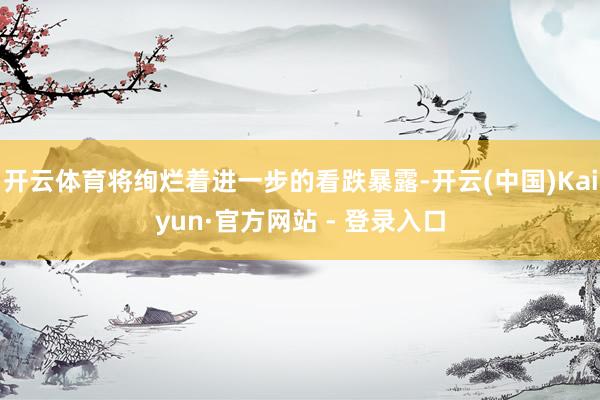 开云体育将绚烂着进一步的看跌暴露-开云(中国)Kaiyun·官方网站 - 登录入口