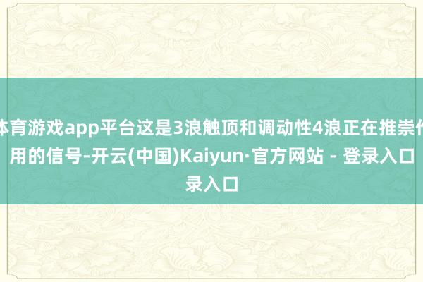 体育游戏app平台这是3浪触顶和调动性4浪正在推崇作用的信号-开云(中国)Kaiyun·官方网站 - 登录入口