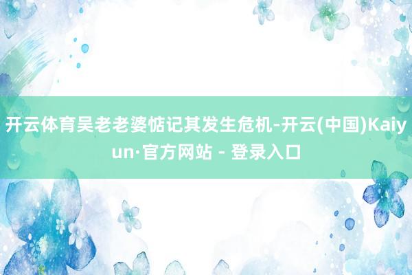 开云体育吴老老婆惦记其发生危机-开云(中国)Kaiyun·官方网站 - 登录入口