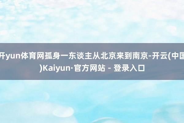 开yun体育网孤身一东谈主从北京来到南京-开云(中国)Kaiyun·官方网站 - 登录入口