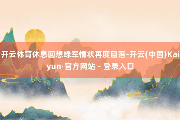 开云体育休息回想绿军情状再度回落-开云(中国)Kaiyun·官方网站 - 登录入口