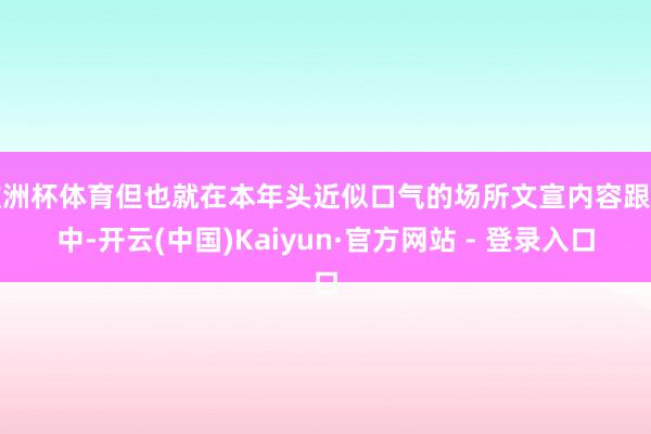 欧洲杯体育但也就在本年头近似口气的场所文宣内容跟帖中-开云(中国)Kaiyun·官方网站 - 登录入口