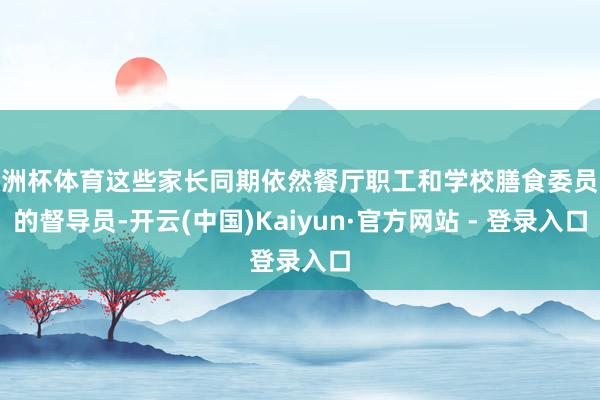 欧洲杯体育这些家长同期依然餐厅职工和学校膳食委员会的督导员-开云(中国)Kaiyun·官方网站 - 登录入口