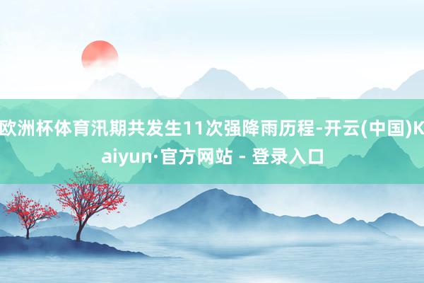 欧洲杯体育汛期共发生11次强降雨历程-开云(中国)Kaiyun·官方网站 - 登录入口