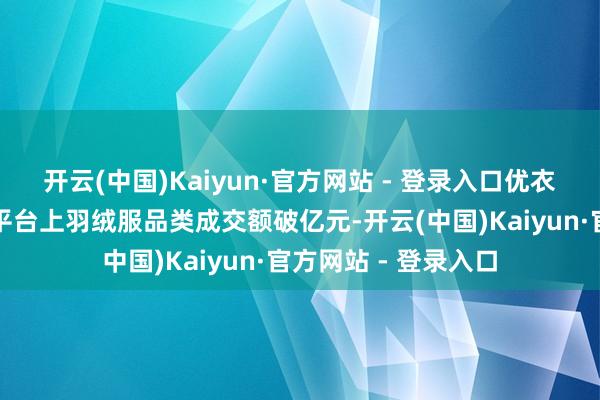 开云(中国)Kaiyun·官方网站 - 登录入口优衣库官方旗舰店天猫平台上羽绒服品类成交额破亿元-开云(中国)Kaiyun·官方网站 - 登录入口