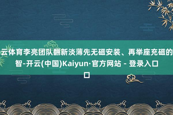 开云体育李亮团队翻新淡薄先无磁安装、再举座充磁的才智-开云(中国)Kaiyun·官方网站 - 登录入口
