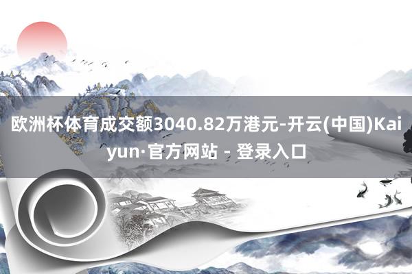 欧洲杯体育成交额3040.82万港元-开云(中国)Kaiyun·官方网站 - 登录入口