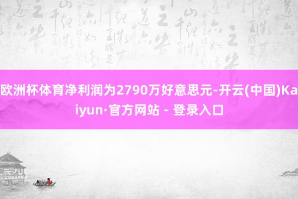 欧洲杯体育净利润为2790万好意思元-开云(中国)Kaiyun·官方网站 - 登录入口