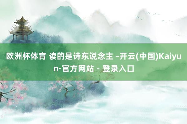 欧洲杯体育 读的是诗东说念主 -开云(中国)Kaiyun·官方网站 - 登录入口